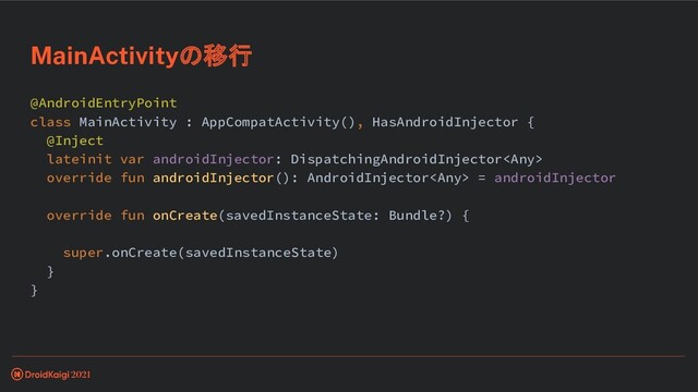 @AndroidEntryPoint
class MainActivity : AppCompatActivity(), HasAndroidInjector {
@Inject
lateinit var androidInjector: DispatchingAndroidInjector
override fun androidInjector(): AndroidInjector = androidInjector
override fun onCreate(savedInstanceState: Bundle?) {
super.onCreate(savedInstanceState)
}
}
MainActivityの移行
