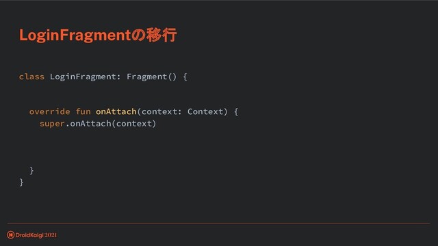 class LoginFragment: Fragment() {
override fun onAttach(context: Context) {
super.onAttach(context)
}
}
LoginFragmentの移行
