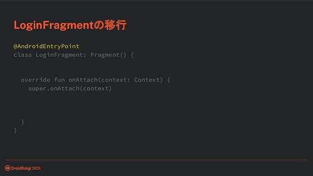@AndroidEntryPoint
class LoginFragment: Fragment() {
override fun onAttach(context: Context) {
super.onAttach(context)
}
}
LoginFragmentの移行
