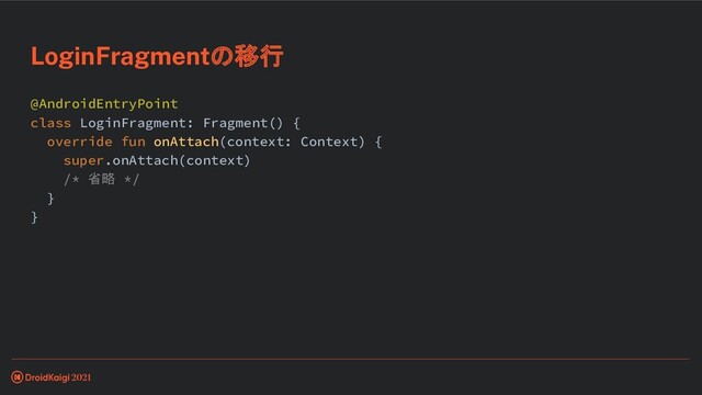 @AndroidEntryPoint
class LoginFragment: Fragment() {
override fun onAttach(context: Context) {
super.onAttach(context)
/* 省略 */
}
}
LoginFragmentの移行
