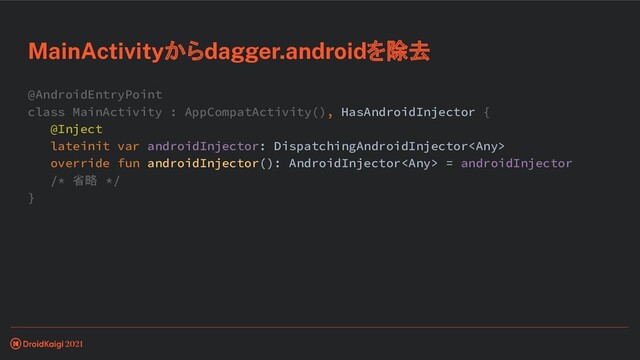 @AndroidEntryPoint
class MainActivity : AppCompatActivity(), HasAndroidInjector {
@Inject
lateinit var androidInjector: DispatchingAndroidInjector
override fun androidInjector(): AndroidInjector = androidInjector
/* 省略 */
}
MainActivityからdagger.androidを除去
