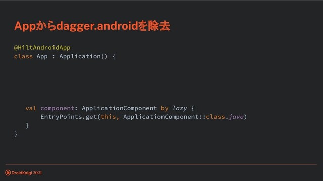 @HiltAndroidApp
class App : Application() {
val component: ApplicationComponent by lazy {
EntryPoints.get(this, ApplicationComponent::class.java)
}
}
Appからdagger.androidを除去
