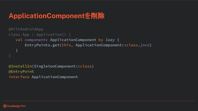 @HiltAndroidApp
class App : Application() {
val component: ApplicationComponent by lazy {
EntryPoints.get(this, ApplicationComponent::class.java)
}
}
@InstallIn(SingletonComponent::class)
@EntryPoint
interface ApplicationComponent
ApplicationComponentを削除
