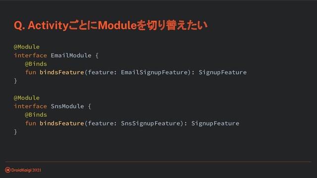 Q. ActivityごとにModuleを切り替えたい
@Module
interface EmailModule {
@Binds
fun bindsFeature(feature: EmailSignupFeature): SignupFeature
}
@Module
interface SnsModule {
@Binds
fun bindsFeature(feature: SnsSignupFeature): SignupFeature
}
