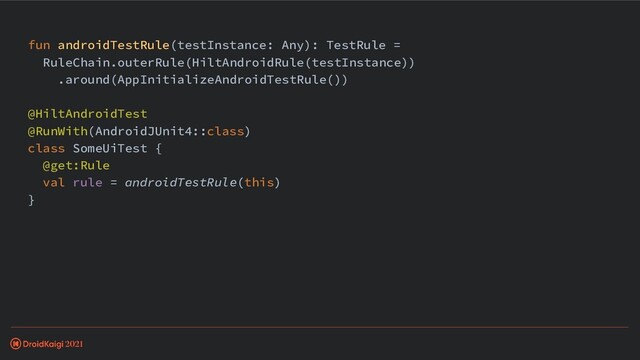 fun androidTestRule(testInstance: Any): TestRule =
RuleChain.outerRule(HiltAndroidRule(testInstance))
.around(AppInitializeAndroidTestRule())
@HiltAndroidTest
@RunWith(AndroidJUnit4::class)
class SomeUiTest {
@get:Rule
val rule = androidTestRule(this)
}
