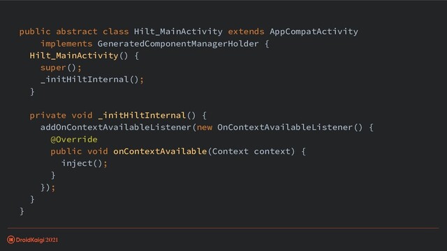 public abstract class Hilt_MainActivity extends AppCompatActivity
implements GeneratedComponentManagerHolder {
Hilt_MainActivity() {
super();
_initHiltInternal();
}
private void _initHiltInternal() {
addOnContextAvailableListener(new OnContextAvailableListener() {
@Override
public void onContextAvailable(Context context) {
inject();
}
});
}
}
