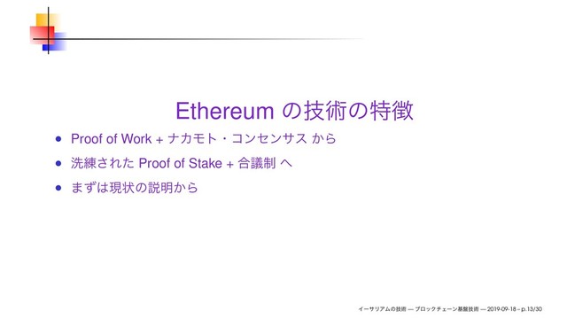 Ethereum ͷٕज़ͷಛ௃
Proof of Work + φΧϞτɾίϯηϯαε ͔Β
ચ࿅͞Εͨ Proof of Stake + ߹੍ٞ ΁
·ͣ͸ݱঢ়ͷઆ໌͔Β
ΠʔαϦΞϜͷٕज़ — ϒϩοΫνΣʔϯج൫ٕज़ — 2019-09-18 – p.13/30
