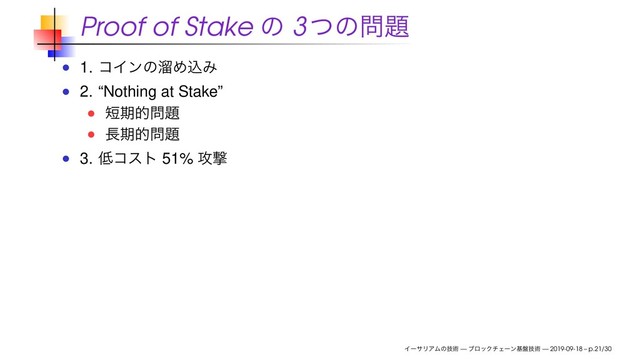 Proof of Stake ͷ 3ͭͷ໰୊
1. ίΠϯͷཷΊࠐΈ
2. “Nothing at Stake”
୹ظత໰୊
௕ظత໰୊
3. ௿ίετ 51% ߈ܸ
ΠʔαϦΞϜͷٕज़ — ϒϩοΫνΣʔϯج൫ٕज़ — 2019-09-18 – p.21/30
