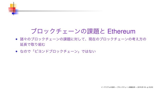 ϒϩοΫνΣʔϯͷ՝୊ͱ Ethereum
ॾʑͷϒϩοΫνΣʔϯͷ՝୊ʹରͯ͠ɺݱࡏͷϒϩοΫνΣʔϯͷߟ͑ํͷ
Ԇ௕ͰऔΓ૊Ή
ͳͷͰʮϏϤϯυϒϩοΫνΣʔϯʯͰ͸ͳ͍
ΠʔαϦΞϜͷٕज़ — ϒϩοΫνΣʔϯج൫ٕज़ — 2019-09-18 – p.10/30
