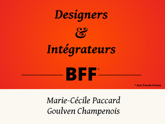 Designers
&
Intégrateurs
BFF
Marie-Cécile Paccard
Goulven Champenois
*
* best friends forever
