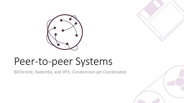 Peer-to-peer Systems
BitTorrent, Kademlia, and IPFS: Condemned yet Coordinated.
