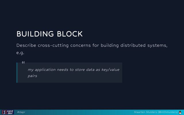 BUILDING BLOCK
Describe cross-cutting concerns for building distributed systems,
e.g.
“
my application needs to store data as key/value
pairs
#dapr Maarten Mulders (@mthmulders)
