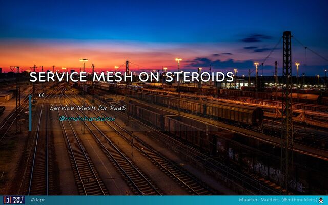 SERVICE MESH ON STEROIDS
SERVICE MESH ON STEROIDS
SERVICE MESH ON STEROIDS
SERVICE MESH ON STEROIDS
SERVICE MESH ON STEROIDS
“
“
“
“
“
Service Mesh for PaaS
Service Mesh for PaaS
Service Mesh for PaaS
Service Mesh for PaaS
Service Mesh for PaaS 









--
--
--
--
-- @rmehmandarov
@rmehmandarov
@rmehmandarov
@rmehmandarov
@rmehmandarov
#dapr Maarten Mulders (@mthmulders)
