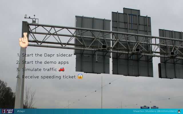 🤞🏻
🤞🏻
🤞🏻
🤞🏻
🤞🏻
1. Start the Dapr sidecar
2. Start the demo apps
3. Simulate traffic
🚗
4. Receive speeding ticket
😱
#dapr Maarten Mulders (@mthmulders)
