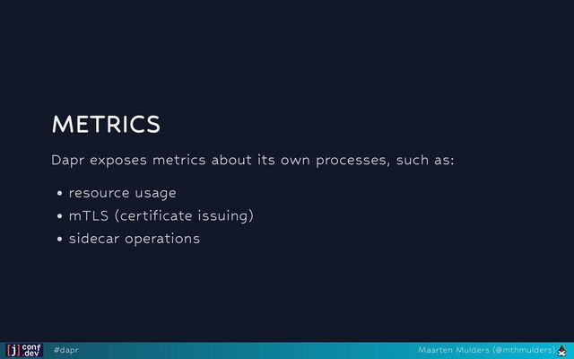 METRICS
Dapr exposes metrics about its own processes, such as:
resource usage
mTLS (certificate issuing)
sidecar operations
#dapr Maarten Mulders (@mthmulders)
