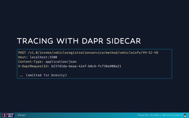 TRACING WITH DAPR SIDECAR
POST /v1.0/invoke/vehicleregistrationservice/method/vehicleinfo/YH-52-VD

Host: localhost:3500

Content-Type: application/json

X-DaprRequestId: b237d1da-beaa-42ef-b8c6-fcf38a900a21



... (omitted for brevity)

#dapr Maarten Mulders (@mthmulders)
