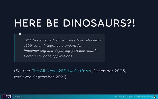 HERE BE DINOSAURS?!
(Source: , December 2003,
retrieved September 2021)
“
J2EE has emerged, since it was first released in
1999, as an integrated standard for
implementing and deploying portable, multi-
tiered enterprise applications
The All New J2EE 1.4 Platform
#dapr Maarten Mulders (@mthmulders)
