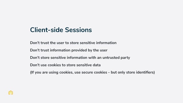 Client-side Sessions
Don’t trust the user to store sensitive information
Don’t trust information provided by the user
Don’t store sensitive information with an untrusted party
Don’t use cookies to store sensitive data
(If you are using cookies, use secure cookies - but only store identiﬁers)
