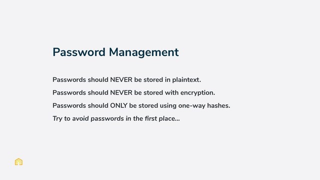 Password Management
Passwords should NEVER be stored in plaintext.
Passwords should NEVER be stored with encryption.
Passwords should ONLY be stored using one-way hashes.
Try to avoid passwords in the ﬁrst place...
