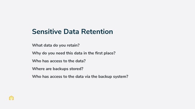 Sensitive Data Retention
What data do you retain?
Why do you need this data in the ﬁrst place?
Who has access to the data?
Where are backups stored?
Who has access to the data via the backup system?
