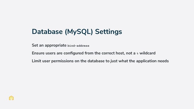 Database (MySQL) Settings
Set an appropriate bind-address
Ensure users are conﬁgured from the correct host, not a % wildcard
Limit user permissions on the database to just what the application needs

