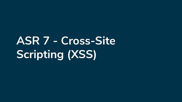 ASR 7 - Cross-Site
Scripting (XSS)
