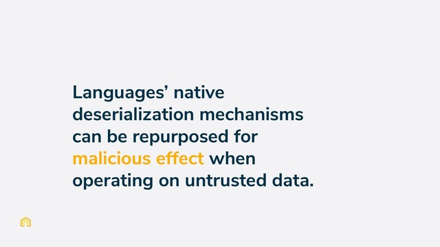 Languages’ native
deserialization mechanisms
can be repurposed for
malicious effect when
operating on untrusted data.
