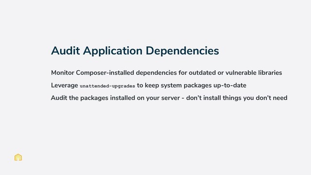 Audit Application Dependencies
Monitor Composer-installed dependencies for outdated or vulnerable libraries
Leverage unattended-upgrades to keep system packages up-to-date
Audit the packages installed on your server - don’t install things you don’t need
