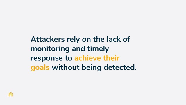 Attackers rely on the lack of
monitoring and timely
response to achieve their
goals without being detected.
