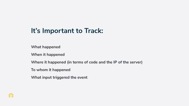 It’s Important to Track:
What happened
When it happened
Where it happened (in terms of code and the IP of the server)
To whom it happened
What input triggered the event
