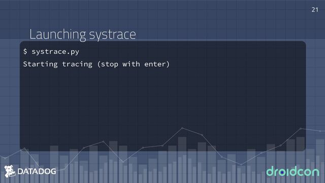 Launching systrace
$ systrace.py
Starting tracing (stop with enter)
21
