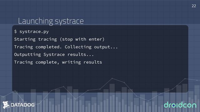 Launching systrace
$ systrace.py
Starting tracing (stop with enter)
Tracing completed. Collecting output...
Outputting Systrace results...
Tracing complete, writing results
22
