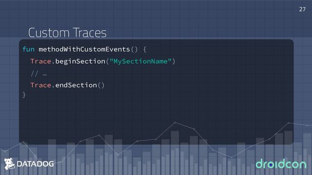 fun methodWithCustomEvents() {
Trace.beginSection("MySectionName")
// …
Trace.endSection()
}
27
Custom Traces
