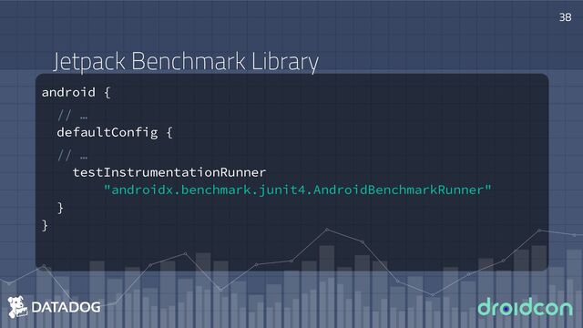 Jetpack Benchmark Library
android {
// …
defaultConfig {
// …
testInstrumentationRunner
"androidx.benchmark.junit4.AndroidBenchmarkRunner"
}
}
38
