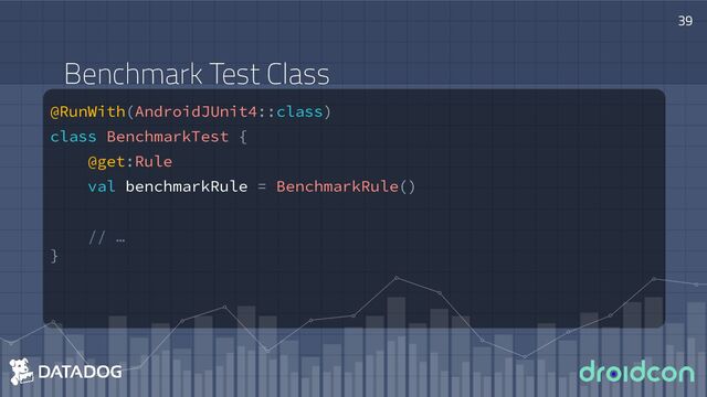 @RunWith(AndroidJUnit4::class)
class BenchmarkTest {
@get:Rule
val benchmarkRule = BenchmarkRule()
// …
}
39
Benchmark Test Class
