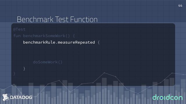 @Test
fun benchmarkSomeWork() {
benchmarkRule.measureRepeated {
doSomeWork()
}
}
44
Benchmark Test Function
