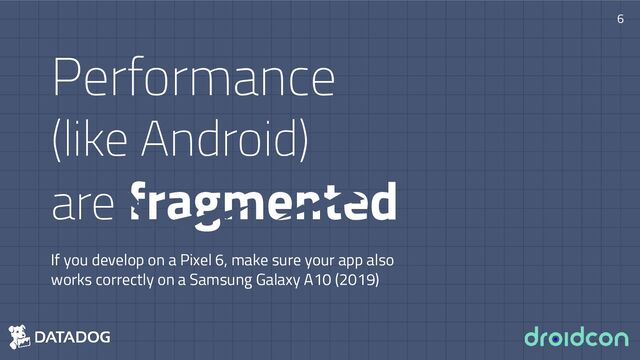 Performance
(like Android)
are fragmented
If you develop on a Pixel 6, make sure your app also
works correctly on a Samsung Galaxy A10 (2019)
6
