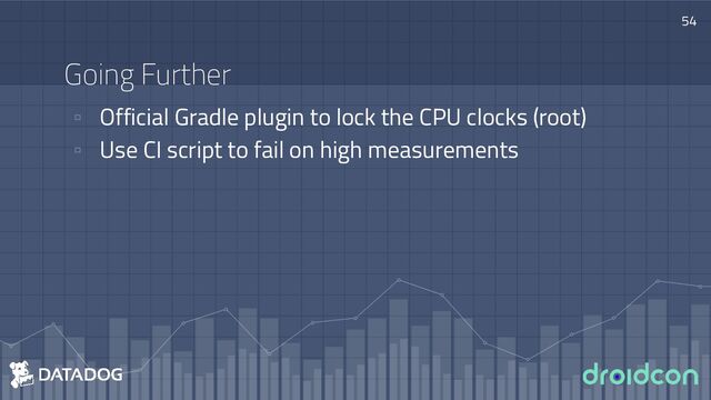 ▫ Official Gradle plugin to lock the CPU clocks (root)
▫ Use CI script to fail on high measurements
Going Further
54
