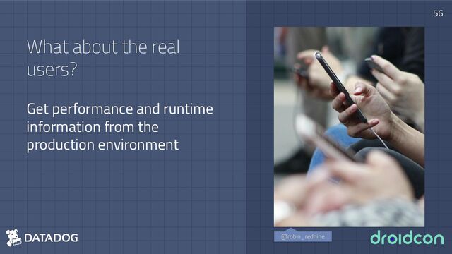 What about the real
users?
Get performance and runtime
information from the
production environment
56
@robin_rednine
