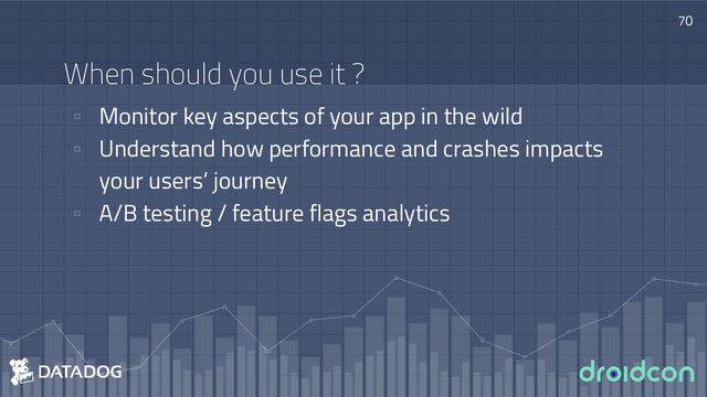 When should you use it ?
▫ Monitor key aspects of your app in the wild
▫ Understand how performance and crashes impacts
your users’ journey
▫ A/B testing / feature flags analytics
70
