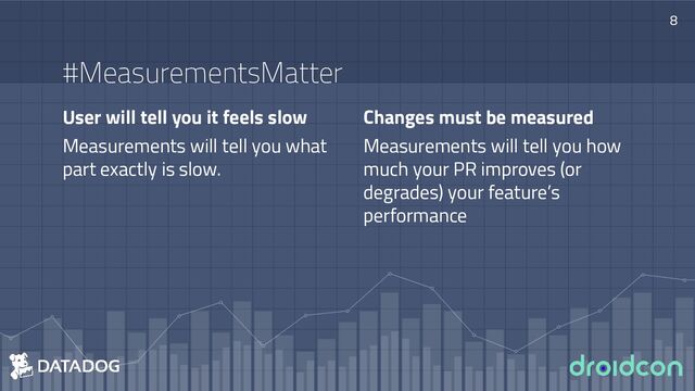 User will tell you it feels slow
Measurements will tell you what
part exactly is slow.
#MeasurementsMatter
Changes must be measured
Measurements will tell you how
much your PR improves (or
degrades) your feature’s
performance
8

