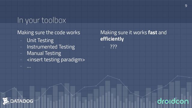 9
Making sure the code works
- Unit Testing
- Instrumented Testing
- Manual Testing
- 
- …
In your toolbox
Making sure it works fast and
efficiently
- ???
