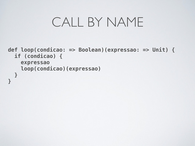 def loop(condicao: => Boolean)(expressao: => Unit) {
if (condicao) {
expressao
loop(condicao)(expressao)
}
}
CALL BY NAME
