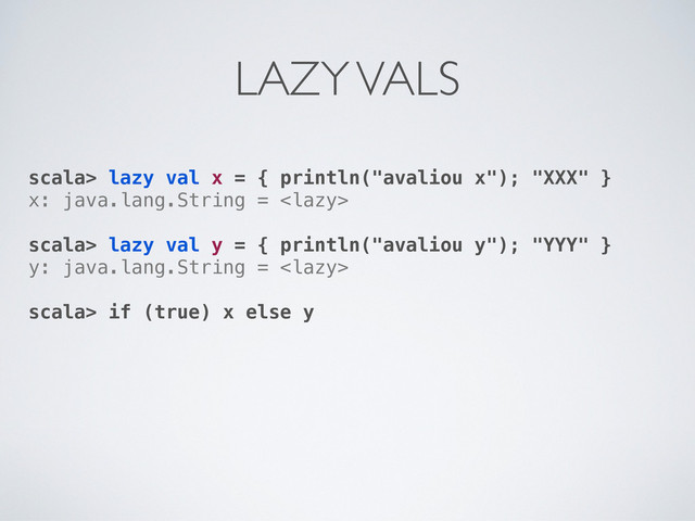 scala> lazy val x = { println("avaliou x"); "XXX" }
x: java.lang.String = 
scala> lazy val y = { println("avaliou y"); "YYY" }
y: java.lang.String = 
scala> if (true) x else y
LAZY VALS
