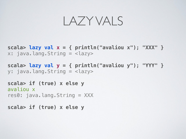 scala> lazy val x = { println("avaliou x"); "XXX" }
x: java.lang.String = 
scala> lazy val y = { println("avaliou y"); "YYY" }
y: java.lang.String = 
scala> if (true) x else y
avaliou x
res0: java.lang.String = XXX
scala> if (true) x else y
LAZY VALS
