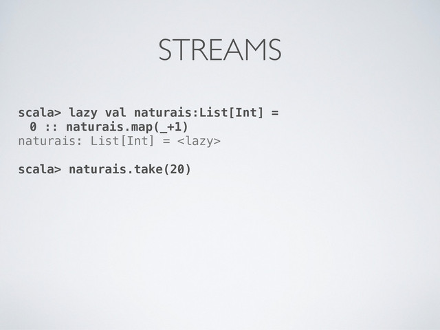 scala> lazy val naturais:List[Int] =
0 :: naturais.map(_+1)
naturais: List[Int] = 
scala> naturais.take(20)
STREAMS
