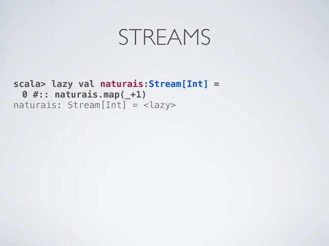 scala> lazy val naturais:Stream[Int] =
0 #:: naturais.map(_+1)
naturais: Stream[Int] = 
STREAMS
