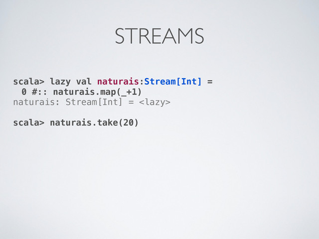 scala> lazy val naturais:Stream[Int] =
0 #:: naturais.map(_+1)
naturais: Stream[Int] = 
scala> naturais.take(20)
STREAMS
