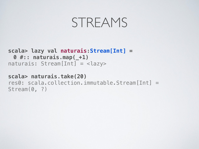 scala> lazy val naturais:Stream[Int] =
0 #:: naturais.map(_+1)
naturais: Stream[Int] = 
scala> naturais.take(20)
res0: scala.collection.immutable.Stream[Int] =
Stream(0, ?)
STREAMS
