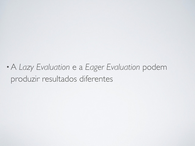 •A Lazy Evaluation e a Eager Evaluation podem
produzir resultados diferentes
